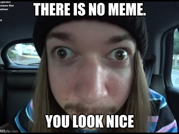 hello | THERE IS NO MEME. YOU LOOK NICE | image tagged in jimmyhere | made w/ Imgflip meme maker