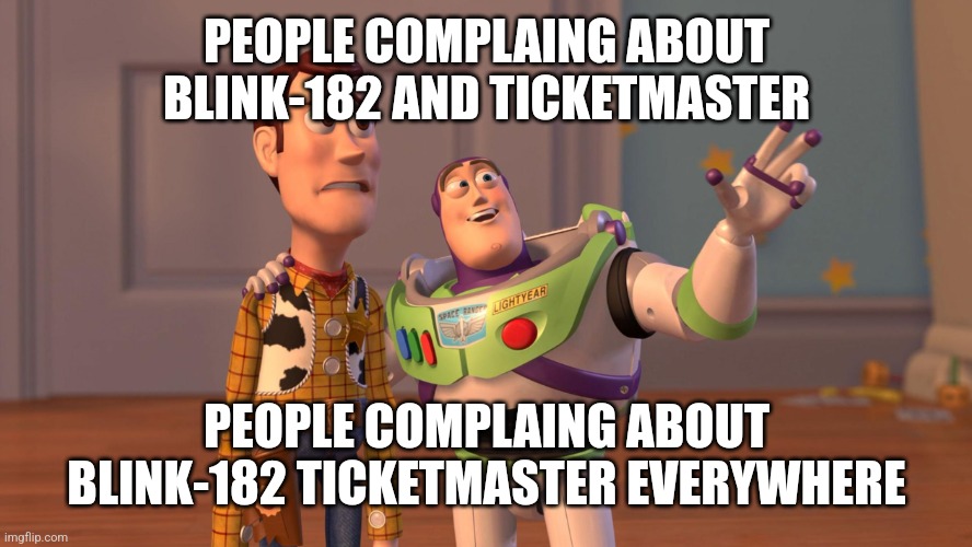 Woody and Buzz Lightyear Everywhere Widescreen | PEOPLE COMPLAING ABOUT BLINK-182 AND TICKETMASTER; PEOPLE COMPLAING ABOUT BLINK-182 TICKETMASTER EVERYWHERE | image tagged in woody and buzz lightyear everywhere widescreen | made w/ Imgflip meme maker