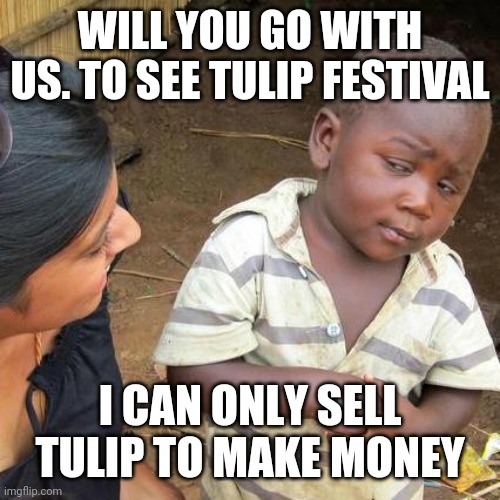 Third World Skeptical Kid | WILL YOU GO WITH US. TO SEE TULIP FESTIVAL; I CAN ONLY SELL TULIP TO MAKE MONEY | image tagged in memes,third world skeptical kid | made w/ Imgflip meme maker