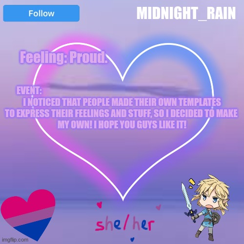 My template. | MIDNIGHT_RAIN; EVENT:                                                                                                            
I NOTICED THAT PEOPLE MADE THEIR OWN TEMPLATES
TO EXPRESS THEIR FEELINGS AND STUFF, SO I DECIDED TO MAKE 
MY OWN! I HOPE YOU GUYS LIKE IT! Feeling: Proud. | image tagged in lgbtq,happy | made w/ Imgflip meme maker