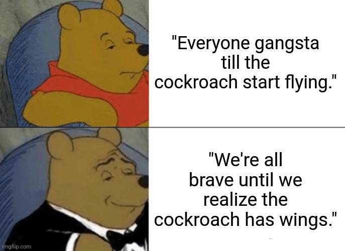 Winnie the Pooh vs The Flying Cockroach | "Everyone gangsta till the cockroach start flying."; "We're all brave until we realize the cockroach has wings." | image tagged in memes,tuxedo winnie the pooh,cockroach | made w/ Imgflip meme maker