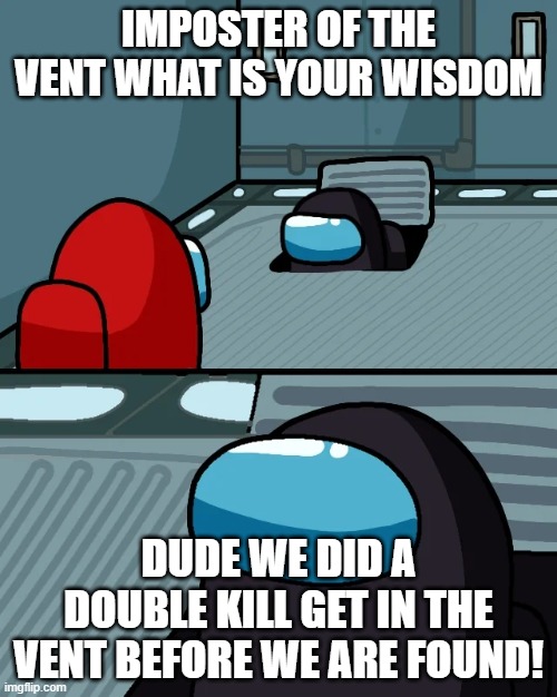 impostor of the vent | IMPOSTER OF THE VENT WHAT IS YOUR WISDOM; DUDE WE DID A DOUBLE KILL GET IN THE VENT BEFORE WE ARE FOUND! | image tagged in impostor of the vent | made w/ Imgflip meme maker