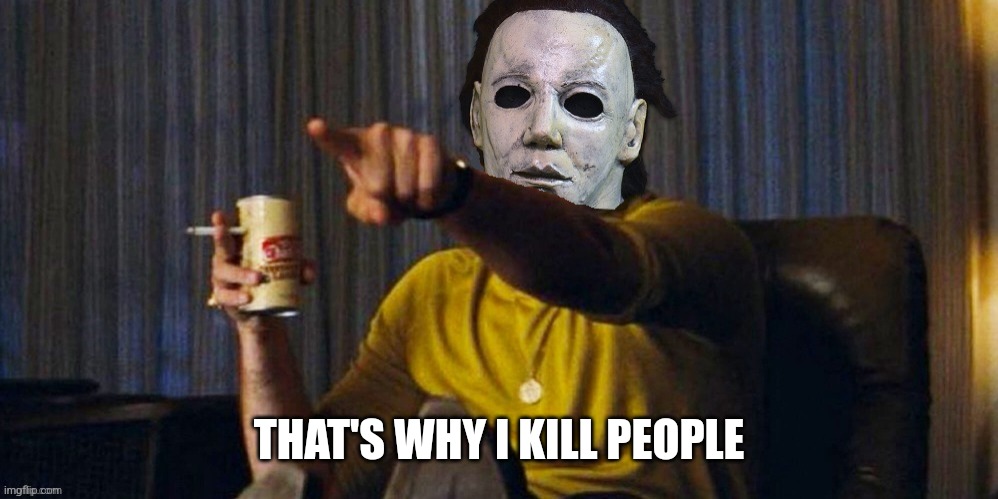 MICHAEL MYERS POINTING | THAT'S WHY I KILL PEOPLE | image tagged in michael myers pointing | made w/ Imgflip meme maker