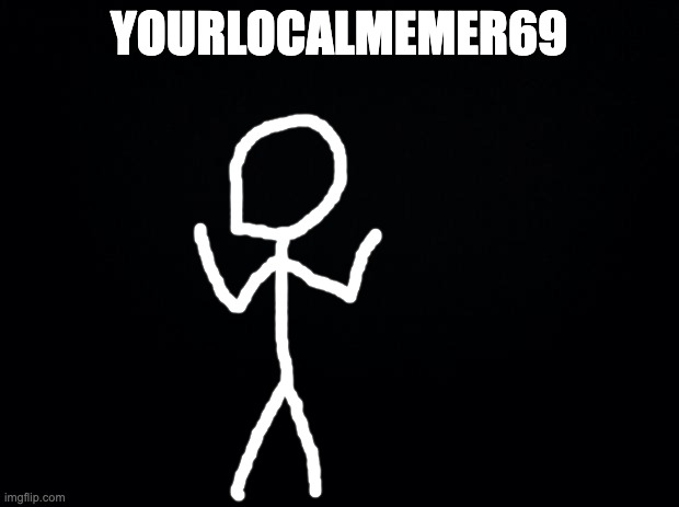 since i basically made the stickverse up i am the god of it. this is my physical form in it but he cant do anything outside the  | YOURLOCALMEMER69 | image tagged in black background | made w/ Imgflip meme maker