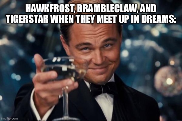 What I imagine ? | HAWKFROST, BRAMBLECLAW, AND TIGERSTAR WHEN THEY MEET UP IN DREAMS: | image tagged in memes,leonardo dicaprio cheers | made w/ Imgflip meme maker