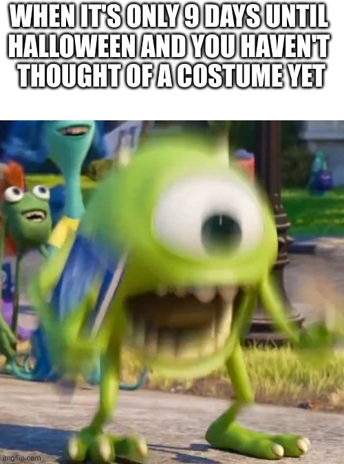i am freaking out please give me ideas in the comments | WHEN IT'S ONLY 9 DAYS UNTIL 
HALLOWEEN AND YOU HAVEN'T 
THOUGHT OF A COSTUME YET | image tagged in mike wazowski,help me,halloween,halloween costume | made w/ Imgflip meme maker