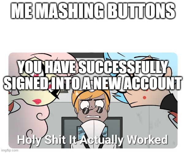 Holy shit | ME MASHING BUTTONS; YOU HAVE SUCCESSFULLY SIGNED INTO A NEW ACCOUNT | image tagged in holy shit | made w/ Imgflip meme maker