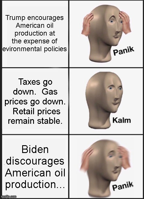 Damned if you do... | Trump encourages American oil production at the expense of evironmental policies; Taxes go down.  Gas prices go down.  Retail prices remain stable. Biden discourages American oil production... | image tagged in memes,panik kalm panik | made w/ Imgflip meme maker