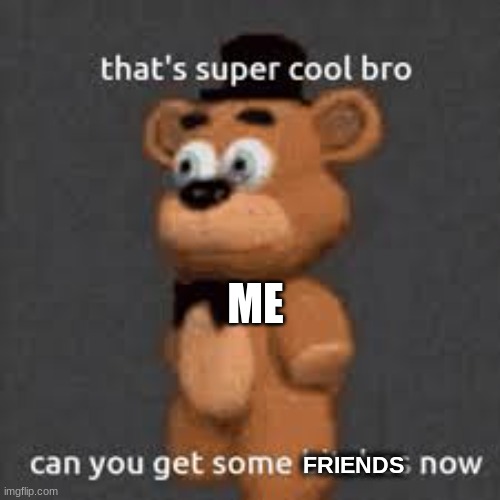 thats super cool bro can you get some bitches now | FRIENDS ME | image tagged in thats super cool bro can you get some bitches now | made w/ Imgflip meme maker