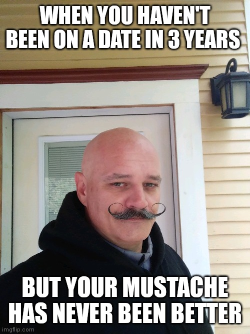 Mustache |  WHEN YOU HAVEN'T BEEN ON A DATE IN 3 YEARS; BUT YOUR MUSTACHE HAS NEVER BEEN BETTER | image tagged in mustache,cool,funny memes | made w/ Imgflip meme maker