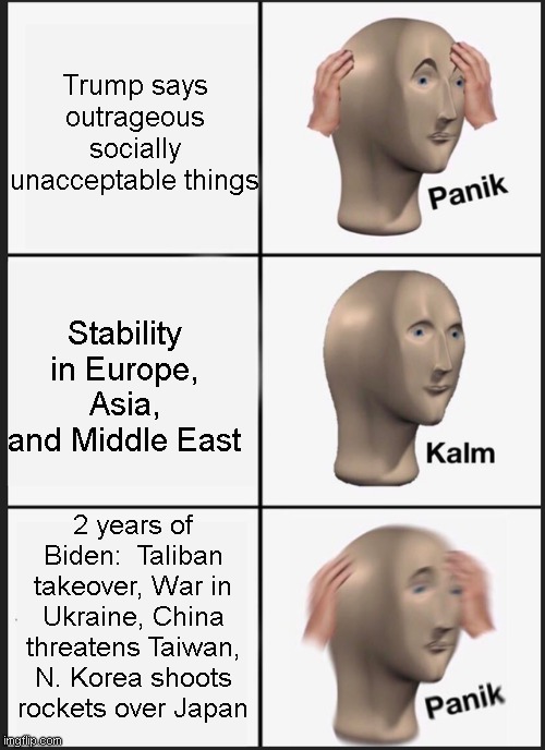Panik Kalm Panik | Trump says outrageous socially unacceptable things; Stability in Europe, Asia, and Middle East; 2 years of Biden:  Taliban takeover, War in Ukraine, China threatens Taiwan, N. Korea shoots rockets over Japan | image tagged in memes,panik kalm panik,ukraine,taliban,north korea,wwiii | made w/ Imgflip meme maker