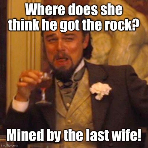 Laughing Leo Meme | Where does she think he got the rock? Mined by the last wife! | image tagged in memes,laughing leo | made w/ Imgflip meme maker