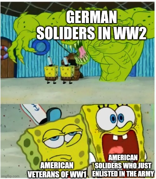 SpongeBob SquarePants scared but also not scared | GERMAN SOLIDERS IN WW2; AMERICAN SOLIDERS WHO JUST ENLISTED IN THE ARMY; AMERICAN VETERANS OF WW1 | image tagged in spongebob squarepants scared but also not scared | made w/ Imgflip meme maker