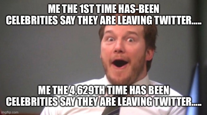 Chris Pratt Happy | ME THE 1ST TIME HAS-BEEN CELEBRITIES SAY THEY ARE LEAVING TWITTER….. ME THE 4,629TH TIME HAS BEEN CELEBRITIES SAY THEY ARE LEAVING TWITTER…. | image tagged in chris pratt happy | made w/ Imgflip meme maker