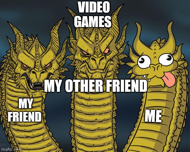 Three-headed Dragon | VIDEO GAMES; MY OTHER FRIEND; MY FRIEND; ME | image tagged in three-headed dragon | made w/ Imgflip meme maker