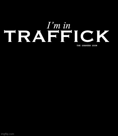 Traffick | TRAFFICK; I’m in; THE SHAREEN SHOW | image tagged in trafficking,traffic,domestic abuse,the daily struggle,humantrafficking | made w/ Imgflip meme maker