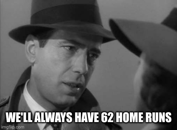Casablanca Humphry Bogart | WE'LL ALWAYS HAVE 62 HOME RUNS | image tagged in casablanca humphry bogart | made w/ Imgflip meme maker