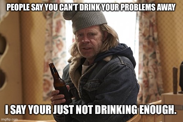  Frank Gallagher  | PEOPLE SAY YOU CAN’T DRINK YOUR PROBLEMS AWAY; I SAY YOUR JUST NOT DRINKING ENOUGH. | image tagged in frank gallagher | made w/ Imgflip meme maker