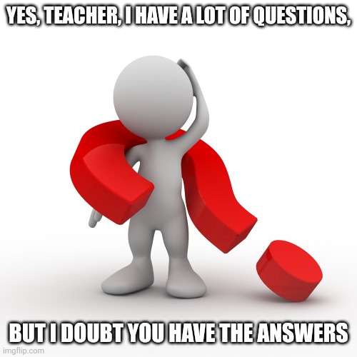 question mark  | YES, TEACHER, I HAVE A LOT OF QUESTIONS, BUT I DOUBT YOU HAVE THE ANSWERS | image tagged in question mark | made w/ Imgflip meme maker