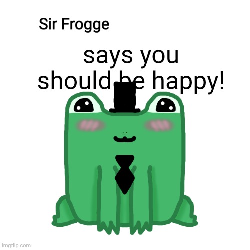 Sir Frogge says, | says you should be happy! | image tagged in sir frogge says | made w/ Imgflip meme maker