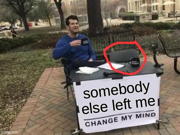 have you guys ever notice this before? | somebody else left me | image tagged in memes,change my mind | made w/ Imgflip meme maker