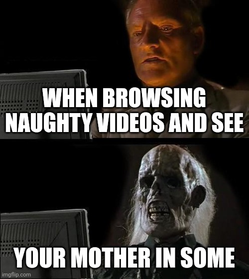I'll Just Wait Here | WHEN BROWSING NAUGHTY VIDEOS AND SEE; YOUR MOTHER IN SOME | image tagged in memes,i'll just wait here | made w/ Imgflip meme maker