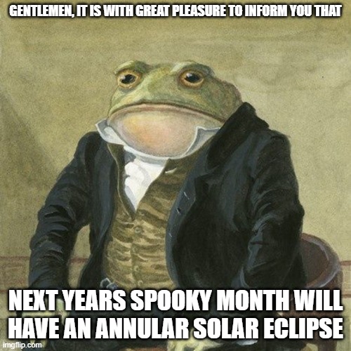 october 14-15 2023 | GENTLEMEN, IT IS WITH GREAT PLEASURE TO INFORM YOU THAT; NEXT YEARS SPOOKY MONTH WILL HAVE AN ANNULAR SOLAR ECLIPSE | image tagged in gentlemen it is with great pleasure to inform you that | made w/ Imgflip meme maker