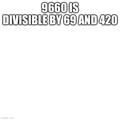 Blank Transparent Square Meme | 9660 IS DIVISIBLE BY 69 AND 420 | image tagged in memes,blank transparent square | made w/ Imgflip meme maker