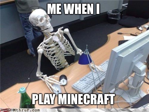 Waiting skeleton | ME WHEN I; PLAY MINECRAFT | image tagged in waiting skeleton | made w/ Imgflip meme maker