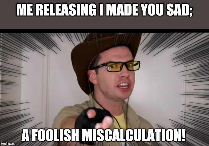 A foolish miscalculation | ME RELEASING I MADE YOU SAD; | image tagged in a foolish miscalculation | made w/ Imgflip meme maker