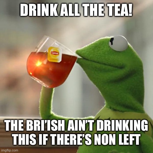 NO TEA | DRINK ALL THE TEA! THE BRI’ISH AIN’T DRINKING THIS IF THERE’S NON LEFT | image tagged in memes,but that's none of my business,kermit the frog | made w/ Imgflip meme maker