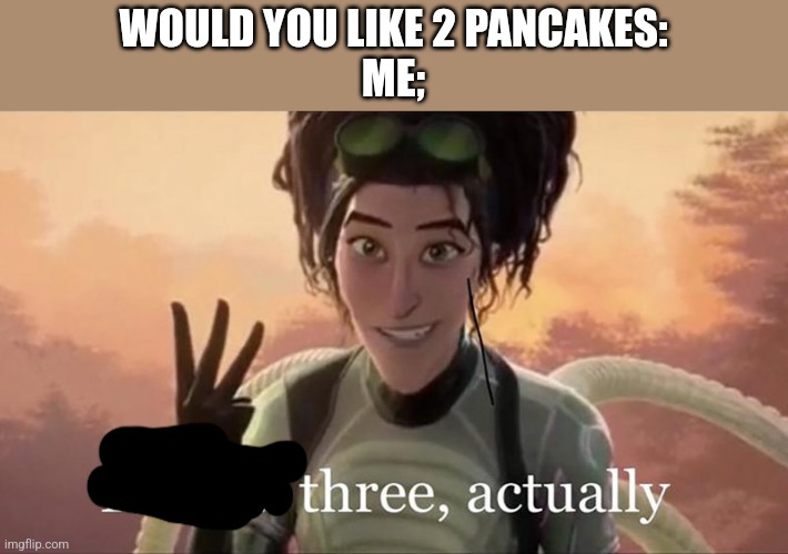There’s Three Actually | WOULD YOU LIKE 2 PANCAKES:
ME; | image tagged in there s three actually | made w/ Imgflip meme maker