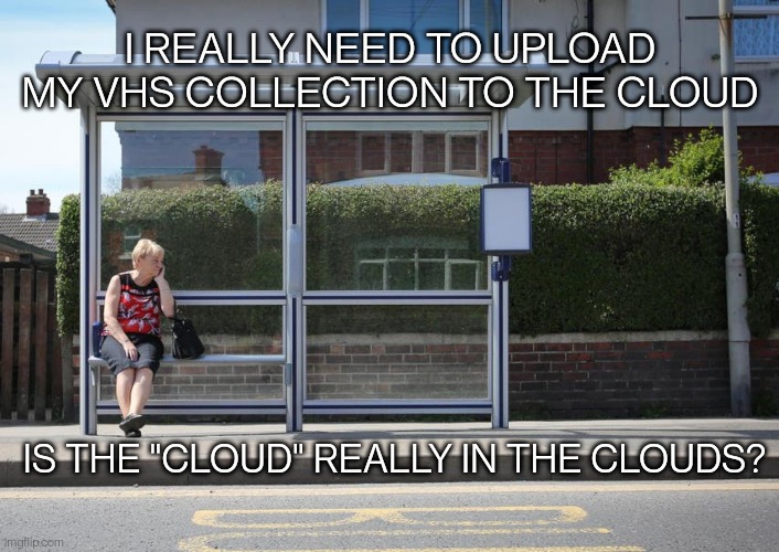 Thinking time | I REALLY NEED TO UPLOAD MY VHS COLLECTION TO THE CLOUD; IS THE "CLOUD" REALLY IN THE CLOUDS? | image tagged in bus stop | made w/ Imgflip meme maker