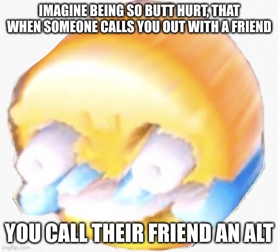 Long laugh | IMAGINE BEING SO BUTT HURT, THAT WHEN SOMEONE CALLS YOU OUT WITH A FRIEND; YOU CALL THEIR FRIEND AN ALT | image tagged in long laugh | made w/ Imgflip meme maker