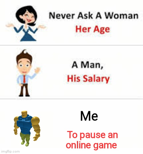 Never ask a woman her age | Me; To pause an online game | image tagged in never ask a woman her age | made w/ Imgflip meme maker