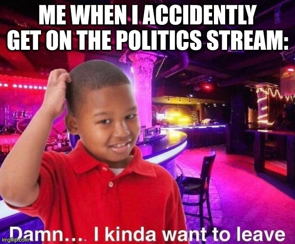 I kinda want to leave | ME WHEN I ACCIDENTLY GET ON THE POLITICS STREAM: | image tagged in damn i kinda want to leave,why am i doing this,why am i here | made w/ Imgflip meme maker