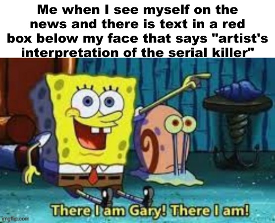 There I Am Gary! | Me when I see myself on the news and there is text in a red box below my face that says "artist's interpretation of the serial killer" | image tagged in there i am gary | made w/ Imgflip meme maker