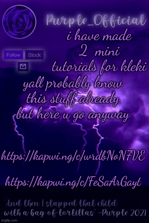 Purple's Announcement 2 | i have made 2  mini tutorials for kleki; yall probably know this stuff already but here u go anyway; https://kapwi.ng/c/wrdbNoN7VE
 
https://kapwi.ng/c/FeSaArGayt | image tagged in purple's announcement 2 | made w/ Imgflip meme maker