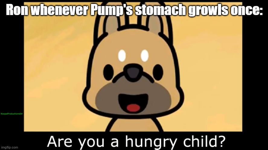 Are you a hungry child | Ron whenever Pump's stomach growls once: | image tagged in are you a hungry child | made w/ Imgflip meme maker