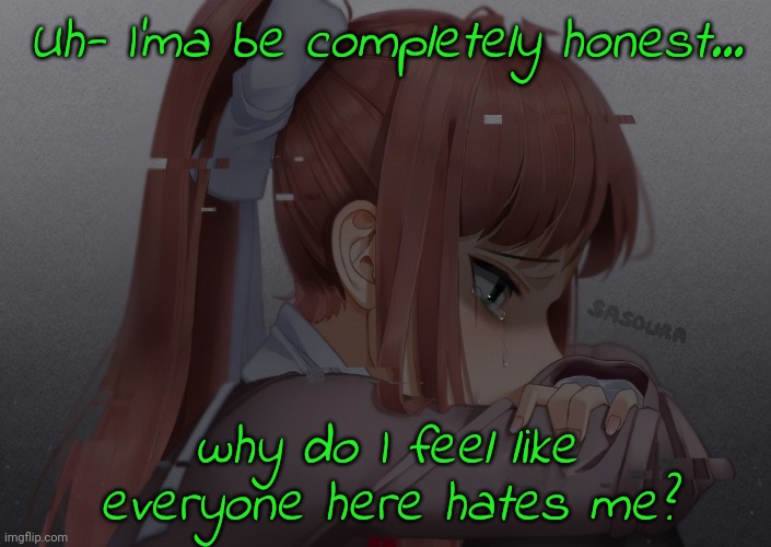 Sad monika | Uh- I'ma be completely honest... why do I feel like everyone here hates me? | made w/ Imgflip meme maker
