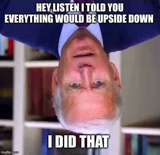 Slow Joe Biden Dementia Face | HEY LISTEN I TOLD YOU EVERYTHING WOULD BE UPSIDE DOWN; I DID THAT | image tagged in slow joe biden dementia face | made w/ Imgflip meme maker