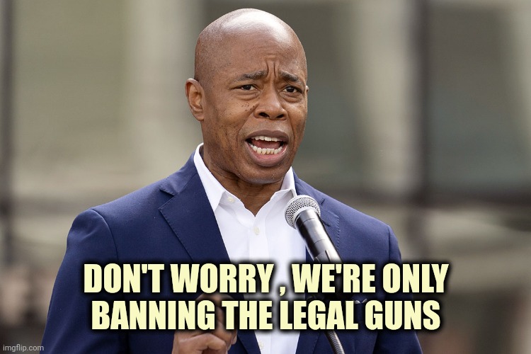 Eric Adams | DON'T WORRY , WE'RE ONLY
BANNING THE LEGAL GUNS | image tagged in eric adams | made w/ Imgflip meme maker
