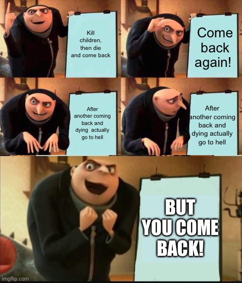 Kill children, then die and come back; Come back again! After another coming back and dying actually go to hell; After another coming back and dying  actually go to hell; BUT YOU COME BACK! | image tagged in memes,gru's plan,5 panel gru meme | made w/ Imgflip meme maker