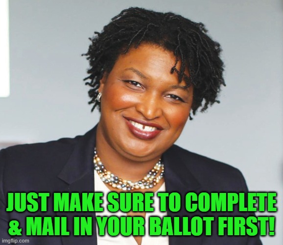 Stacey Abrams | JUST MAKE SURE TO COMPLETE & MAIL IN YOUR BALLOT FIRST! | image tagged in stacey abrams | made w/ Imgflip meme maker