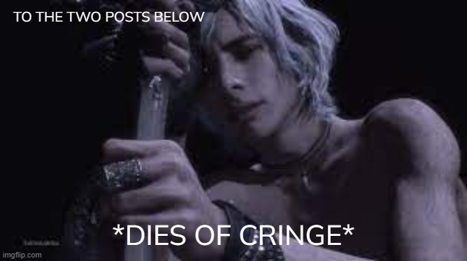 idk | TO THE TWO POSTS BELOW | image tagged in dies of cringe but it's v | made w/ Imgflip meme maker