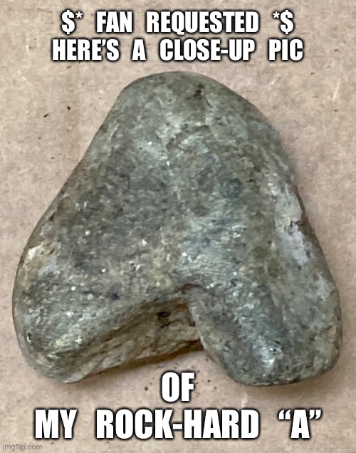 Stone letter A | $*   FAN   REQUESTED   *$
HERE’S   A   CLOSE-UP   PIC; OF
MY   ROCK-HARD   “A” | image tagged in rock,stone,a | made w/ Imgflip meme maker