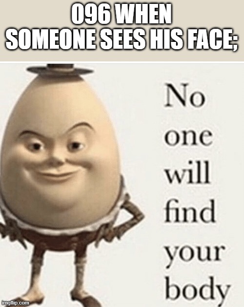 No one will find your body | 096 WHEN SOMEONE SEES HIS FACE; | image tagged in no one will find your body | made w/ Imgflip meme maker