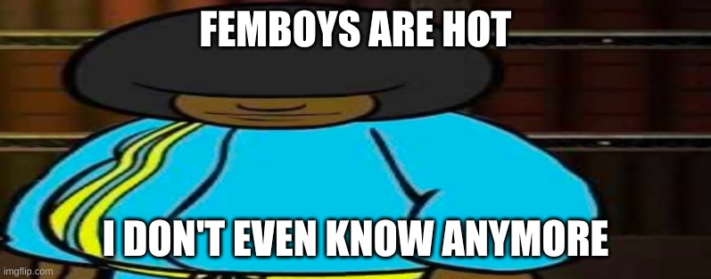 wide Dee jay | FEMBOYS ARE HOT; I DON'T EVEN KNOW ANYMORE | image tagged in wide dee jay | made w/ Imgflip meme maker