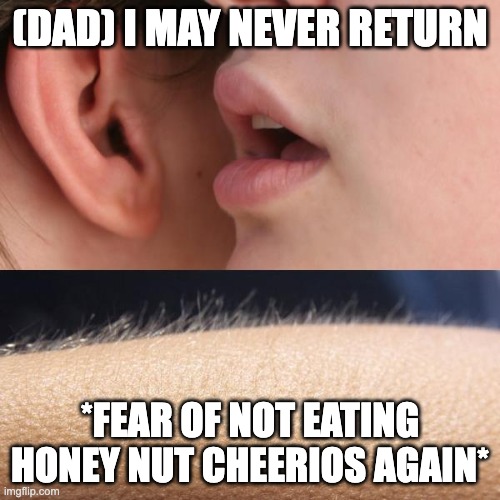Whisper and Goosebumps | (DAD) I MAY NEVER RETURN; *FEAR OF NOT EATING HONEY NUT CHEERIOS AGAIN* | image tagged in whisper and goosebumps,milk,worried,oh my god okay it's happening everybody stay calm | made w/ Imgflip meme maker