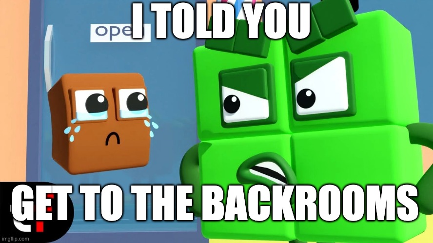 get to the backrooms | I TOLD YOU; GET TO THE BACKROOMS | image tagged in four numberblocks angry,numberblocks,backrooms | made w/ Imgflip meme maker